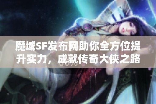 魔域SF发布网助你全方位提升实力，成就传奇大侠之路！