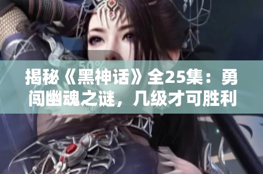 揭秘《黑神话》全25集：勇闯幽魂之谜，几级才可胜利？