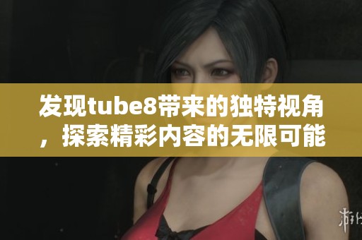 发现tube8带来的独特视角，探索精彩内容的无限可能