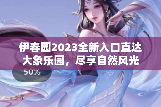 伊春园2023全新入口直达大象乐园，尽享自然风光