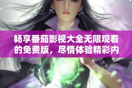 畅享番茄影视大全无限观看的免费版，尽情体验精彩内容