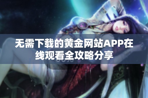 无需下载的黄金网站APP在线观看全攻略分享