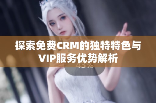 探索免费CRM的独特特色与VIP服务优势解析