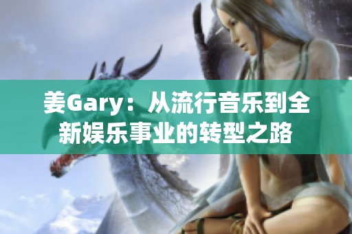 姜Gary：从流行音乐到全新娱乐事业的转型之路