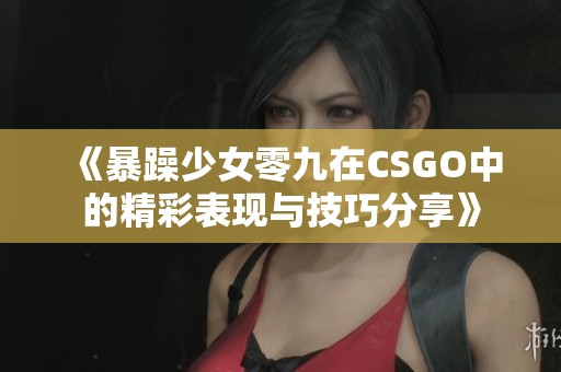 《暴躁少女零九在CSGO中的精彩表现与技巧分享》