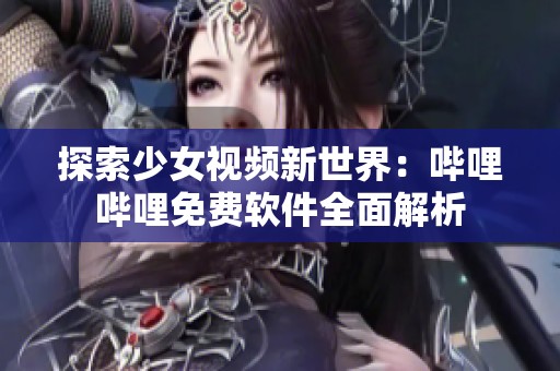 探索少女视频新世界：哔哩哔哩免费软件全面解析