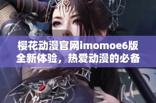 樱花动漫官网imomoe6版全新体验，热爱动漫的必备平台