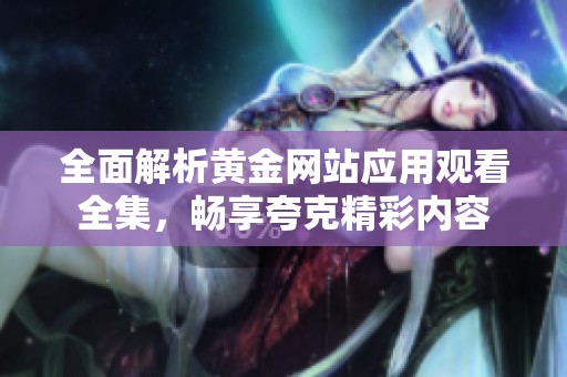 全面解析黄金网站应用观看全集，畅享夸克精彩内容