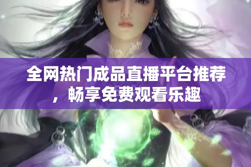 全网热门成品直播平台推荐，畅享免费观看乐趣