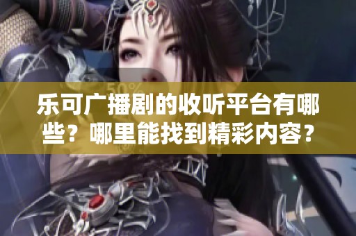 乐可广播剧的收听平台有哪些？哪里能找到精彩内容？