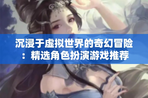 沉浸于虚拟世界的奇幻冒险：精选角色扮演游戏推荐