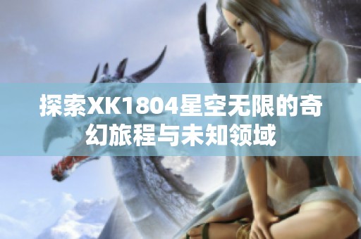 探索XK1804星空无限的奇幻旅程与未知领域