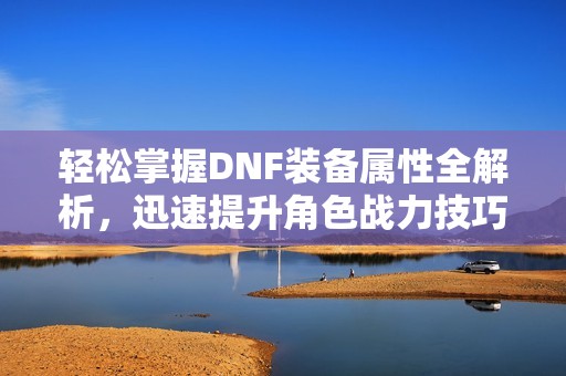 轻松掌握DNF装备属性全解析，迅速提升角色战力技巧