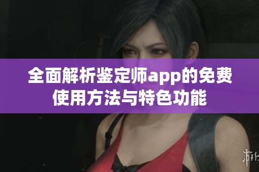 全面解析鉴定师app的免费使用方法与特色功能