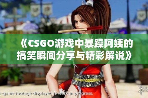 《CSGO游戏中暴躁阿姨的搞笑瞬间分享与精彩解说》