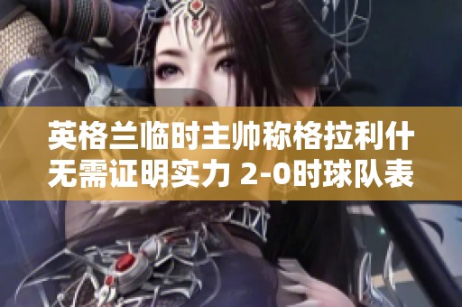 英格兰临时主帅称格拉利什无需证明实力 2-0时球队表现轻松