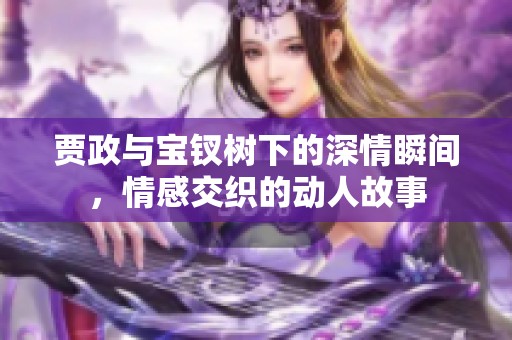 贾政与宝钗树下的深情瞬间，情感交织的动人故事