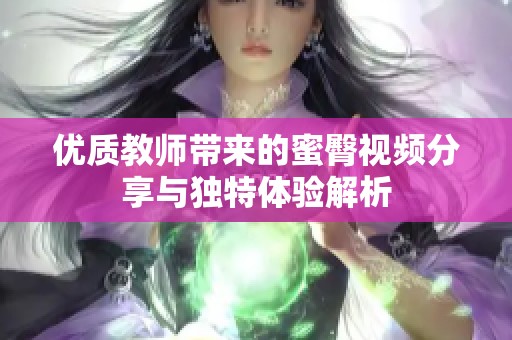 优质教师带来的蜜臀视频分享与独特体验解析