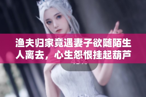 渔夫归家竟遇妻子欲随陌生人离去，心生怨恨挂起葫芦