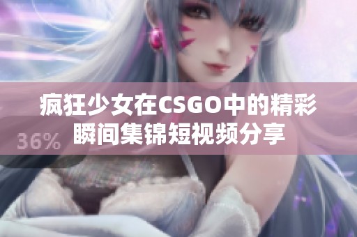 疯狂少女在CSGO中的精彩瞬间集锦短视频分享