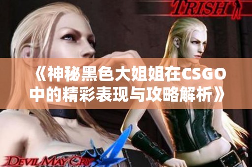 《神秘黑色大姐姐在CSGO中的精彩表现与攻略解析》