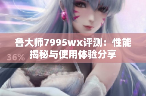 鲁大师7995wx评测：性能揭秘与使用体验分享