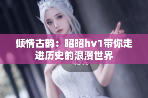 倾情古韵：昭昭hv1带你走进历史的浪漫世界