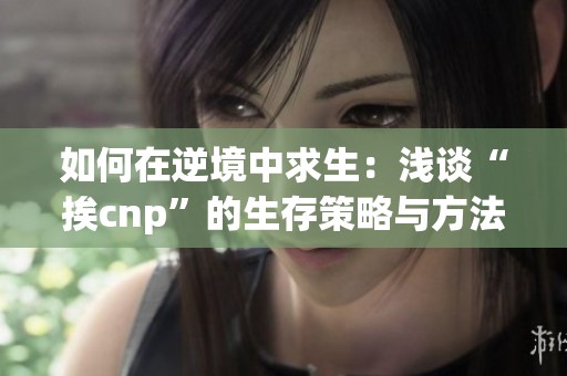 如何在逆境中求生：浅谈“挨cnp”的生存策略与方法