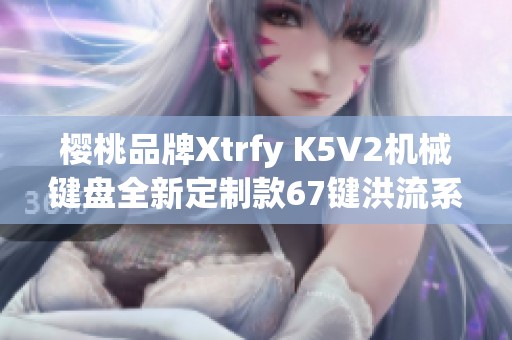 樱桃品牌Xtrfy K5V2机械键盘全新定制款67键洪流系列上市