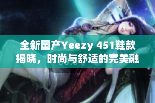 全新国产Yeezy 451鞋款揭晓，时尚与舒适的完美融合