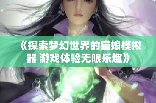 《探索梦幻世界的猫娘模拟器 游戏体验无限乐趣》