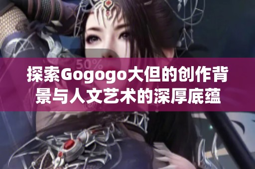 探索Gogogo大但的创作背景与人文艺术的深厚底蕴