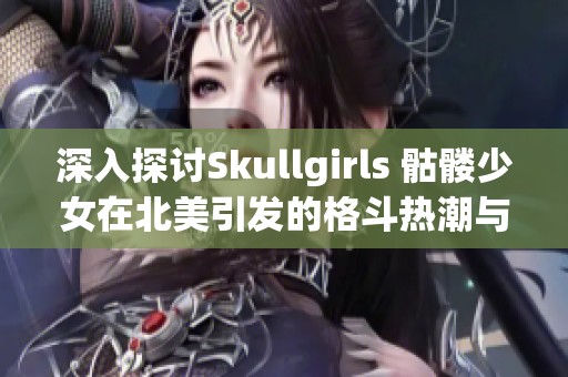 深入探讨Skullgirls 骷髅少女在北美引发的格斗热潮与其背后的魅力