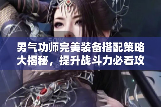 男气功师完美装备搭配策略大揭秘，提升战斗力必看攻略