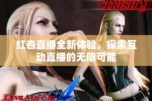 红杏直播全新体验，探索互动直播的无限可能