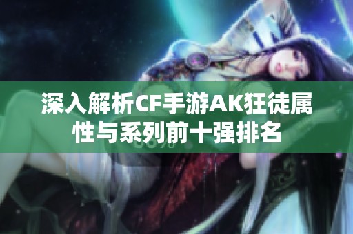 深入解析CF手游AK狂徒属性与系列前十强排名