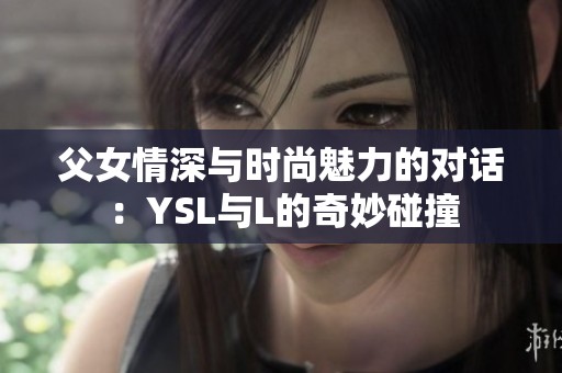 父女情深与时尚魅力的对话：YSL与L的奇妙碰撞