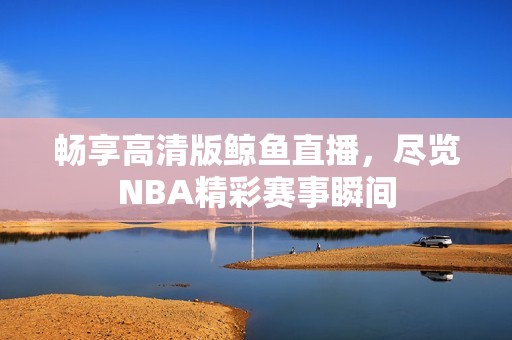 畅享高清版鲸鱼直播，尽览NBA精彩赛事瞬间