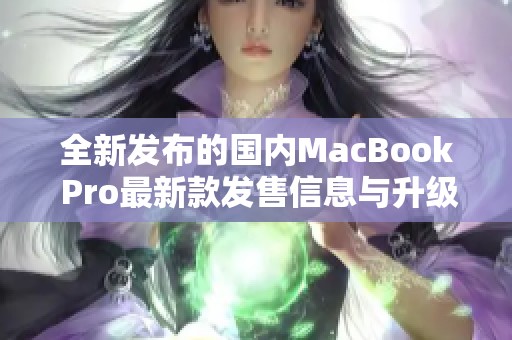 全新发布的国内MacBook Pro最新款发售信息与升级亮点揭秘