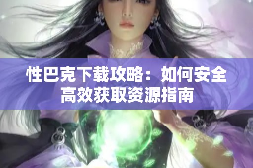 性巴克下载攻略：如何安全高效获取资源指南