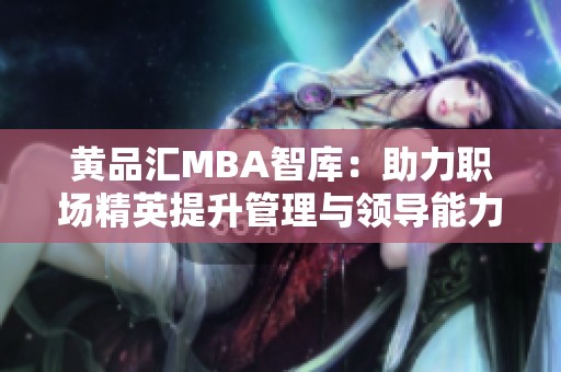 黄品汇MBA智库：助力职场精英提升管理与领导能力