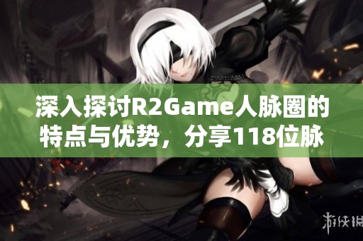 深入探讨R2Game人脉圈的特点与优势，分享118位脉友的成功经验