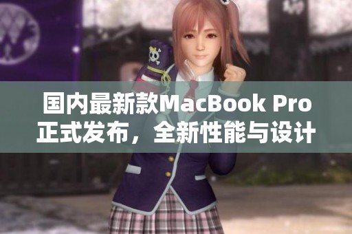 国内最新款MacBook Pro正式发布，全新性能与设计体验揭秘