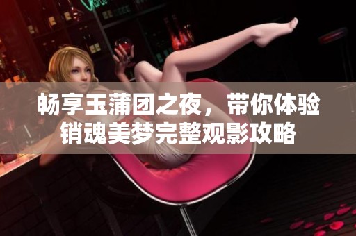 畅享玉蒲团之夜，带你体验销魂美梦完整观影攻略