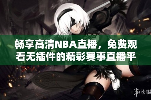 畅享高清NBA直播，免费观看无插件的精彩赛事直播平台