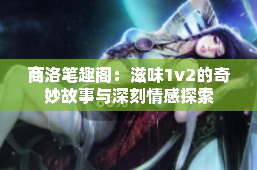 商洛笔趣阁：滋味1v2的奇妙故事与深刻情感探索