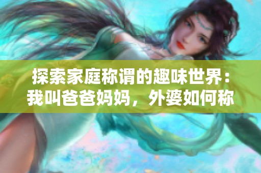 探索家庭称谓的趣味世界：我叫爸爸妈妈，外婆如何称呼呢