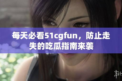 每天必看51cgfun，防止走失的吃瓜指南来袭