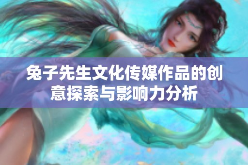 兔子先生文化传媒作品的创意探索与影响力分析