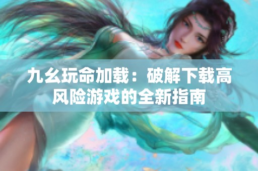 九幺玩命加载：破解下载高风险游戏的全新指南